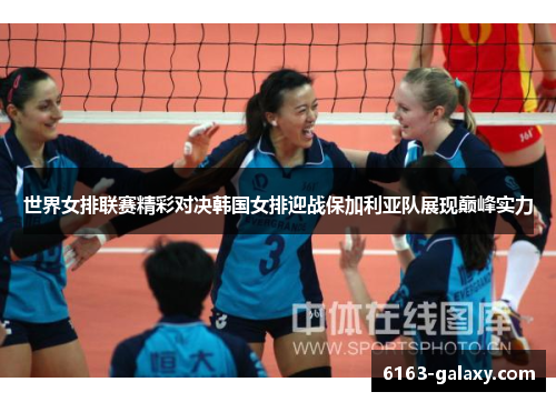 世界女排联赛精彩对决韩国女排迎战保加利亚队展现巅峰实力