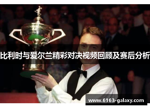 比利时与爱尔兰精彩对决视频回顾及赛后分析