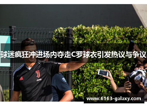 球迷疯狂冲进场内夺走C罗球衣引发热议与争议