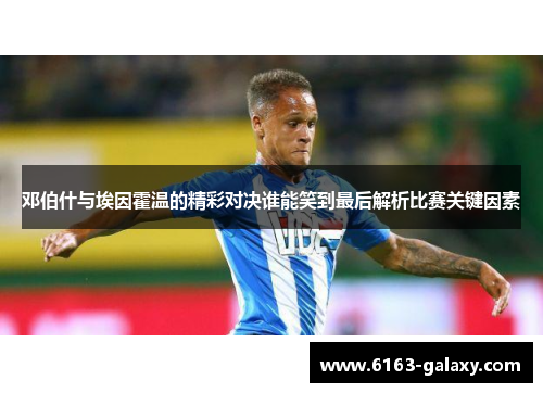 邓伯什与埃因霍温的精彩对决谁能笑到最后解析比赛关键因素
