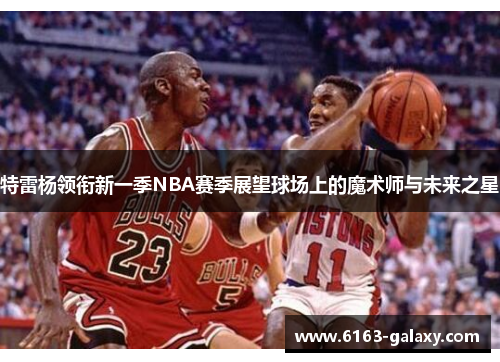 特雷杨领衔新一季NBA赛季展望球场上的魔术师与未来之星
